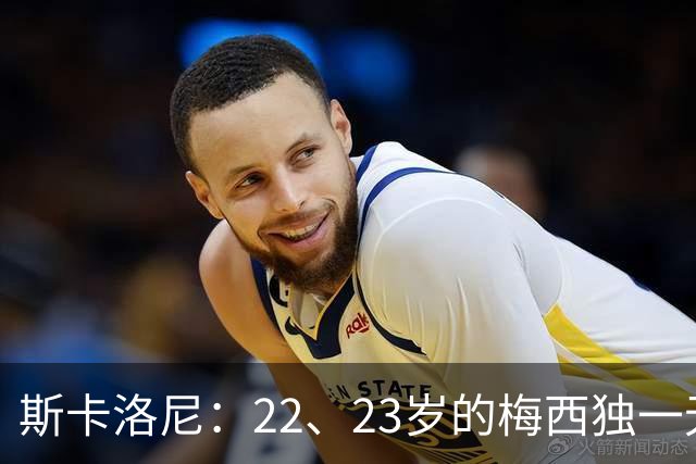 斯卡洛尼：22、23岁的梅西独一无二，真的很想在他更年轻时执教他